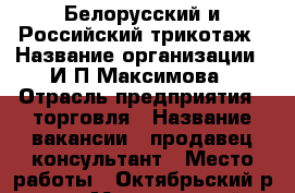 Белорусский и Российский трикотаж › Название организации ­ И.П.Максимова › Отрасль предприятия ­ торговля › Название вакансии ­ продавец-консультант › Место работы ­ Октябрьский р-он › Минимальный оклад ­ 15 000 - Томская обл., Томск г. Работа » Вакансии   